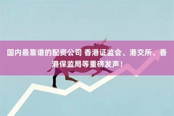 国内最靠谱的配资公司 香港证监会、港交所、香港保监局等重磅发声！