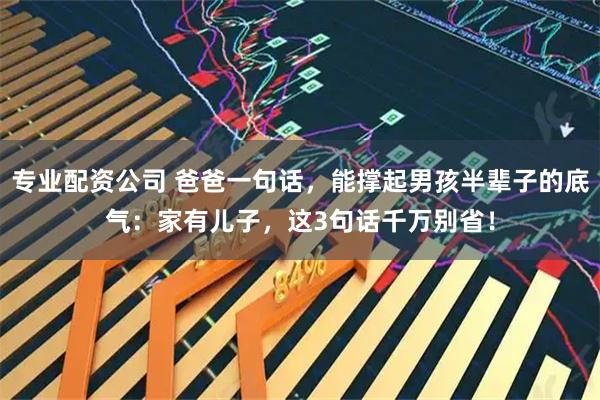 专业配资公司 爸爸一句话，能撑起男孩半辈子的底气：家有儿子，这3句话千万别省！