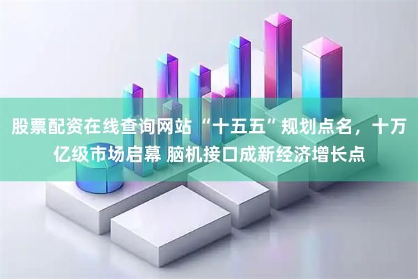 股票配资在线查询网站 “十五五”规划点名，十万亿级市场启幕 脑机接口成新经济增长点