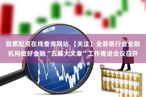 股票配资在线查询网站 【关注】全县银行业金融机构做好金融“五篇大文章”工作推进会议召开