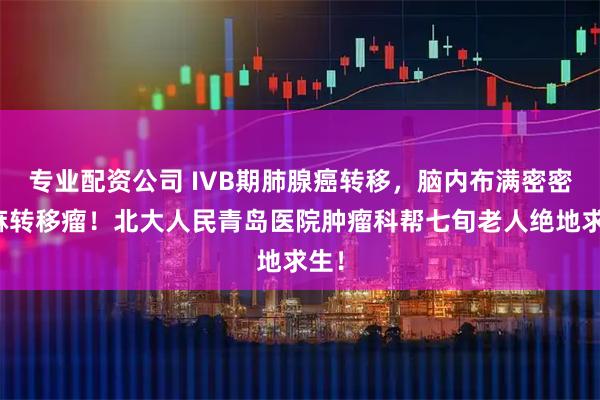 专业配资公司 IVB期肺腺癌转移，脑内布满密密麻麻转移瘤！北大人民青岛医院肿瘤科帮七旬老人绝地求生！