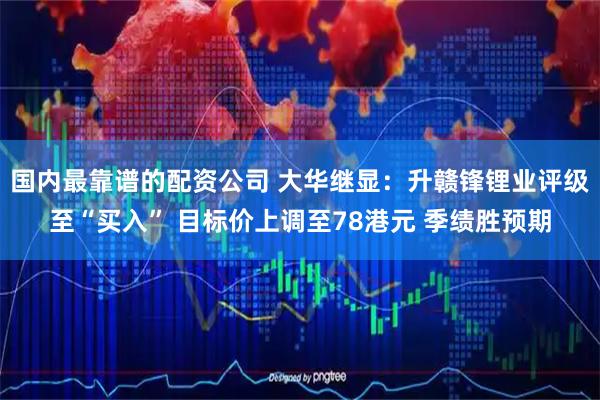 国内最靠谱的配资公司 大华继显：升赣锋锂业评级至“买入” 目标价上调至78港元 季绩胜预期