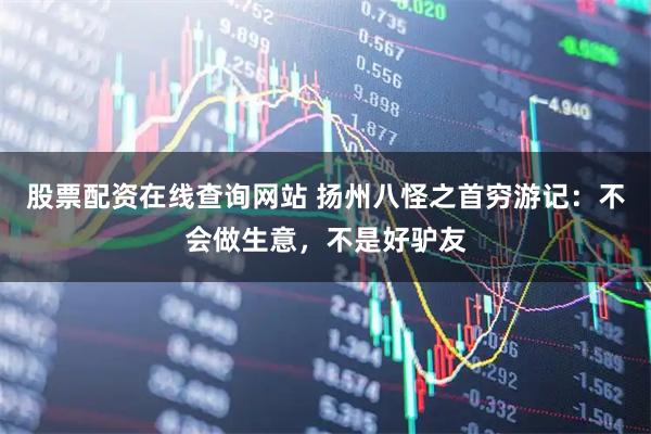 股票配资在线查询网站 扬州八怪之首穷游记：不会做生意，不是好驴友