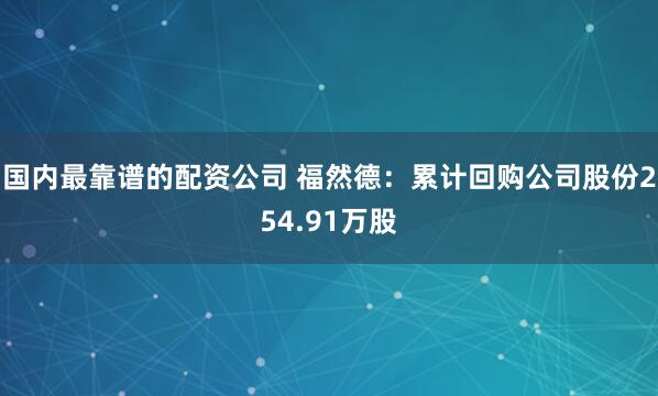 国内最靠谱的配资公司 福然德：累计回购公司股份254.91万股