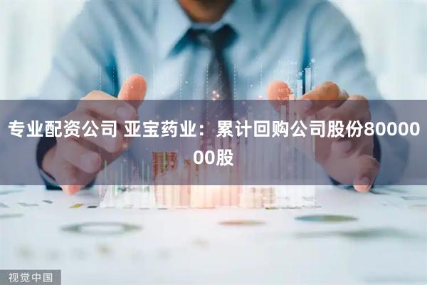 专业配资公司 亚宝药业：累计回购公司股份8000000股