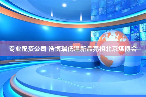 专业配资公司 浩博瑞低温新品亮相北京煤博会