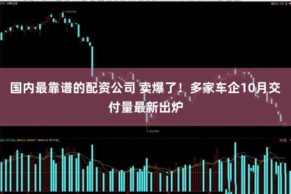 国内最靠谱的配资公司 卖爆了！多家车企10月交付量最新出炉