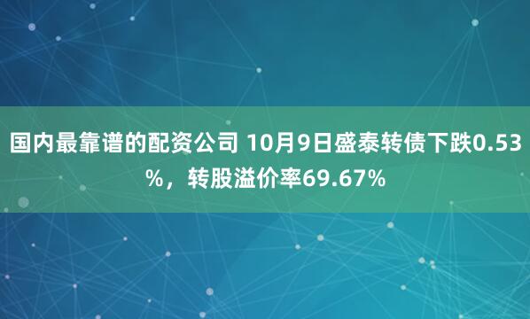 国内最靠谱的配资公司 10月9日盛泰转债下跌0.53%，转股溢价率69.67%