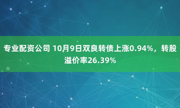 专业配资公司 10月9日双良转债上涨0.94%，转股溢价率26.39%