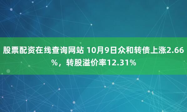 股票配资在线查询网站 10月9日众和转债上涨2.66%，转股溢价率12.31%