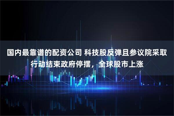 国内最靠谱的配资公司 科技股反弹且参议院采取行动结束政府停摆，全球股市上涨