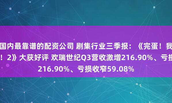国内最靠谱的配资公司 剧集行业三季报：《完蛋！我被美女包围了！2》大获好评 欢瑞世纪Q3营收激增216.90%、亏损收窄59.08%