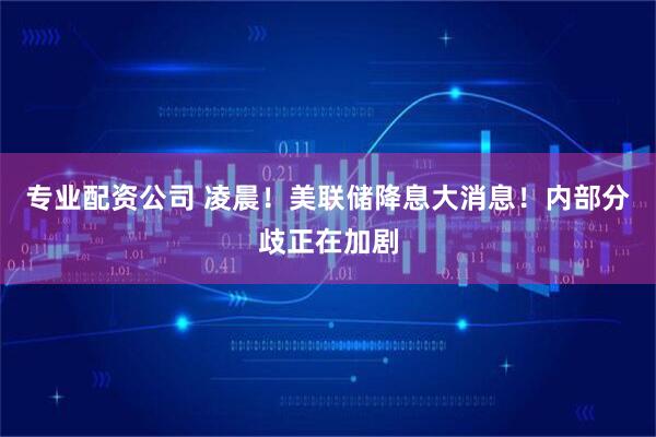 专业配资公司 凌晨！美联储降息大消息！内部分歧正在加剧