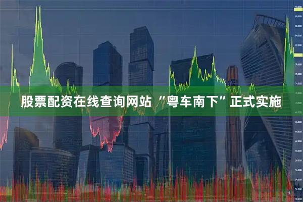 股票配资在线查询网站 “粤车南下”正式实施