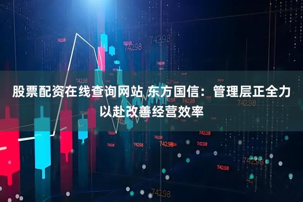 股票配资在线查询网站 东方国信：管理层正全力以赴改善经营效率