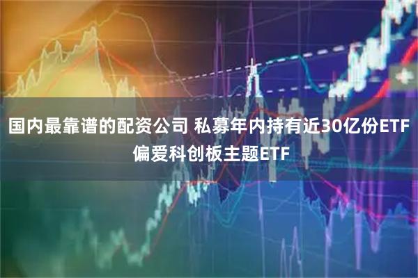 国内最靠谱的配资公司 私募年内持有近30亿份ETF 偏爱科创板主题ETF