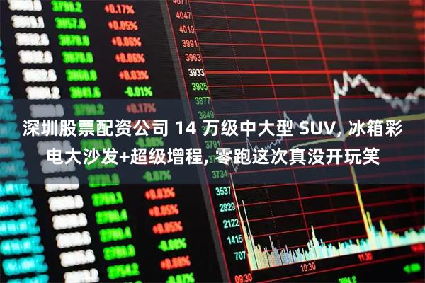 深圳股票配资公司 14 万级中大型 SUV, 冰箱彩电大沙发+超级增程, 零跑这次真没开玩笑