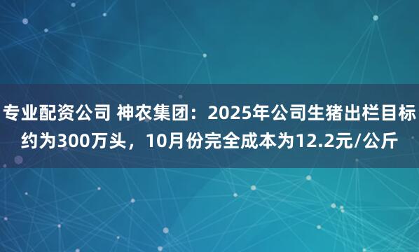 专业配资公司 神农集团：2025年公司生猪出栏目标约为300万头，10月份完全成本为12.2元/公斤