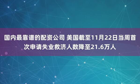 国内最靠谱的配资公司 美国截至11月22日当周首次申请失业救济人数降至21.6万人