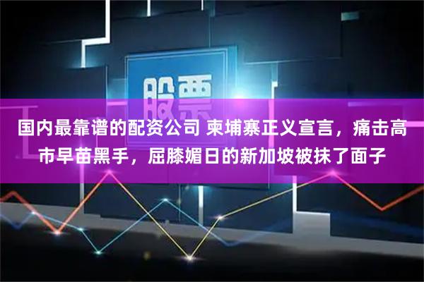 国内最靠谱的配资公司 柬埔寨正义宣言，痛击高市早苗黑手，屈膝媚日的新加坡被抹了面子