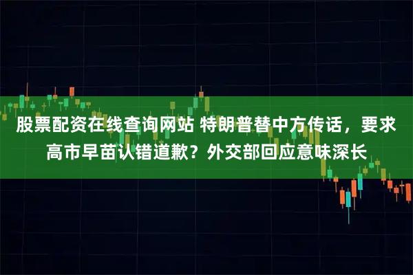 股票配资在线查询网站 特朗普替中方传话，要求高市早苗认错道歉？外交部回应意味深长