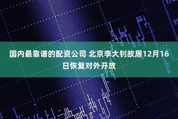 国内最靠谱的配资公司 北京李大钊故居12月16日恢复对外开放