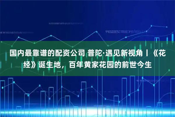 国内最靠谱的配资公司 普陀·遇见新视角丨《花经》诞生地，百年黄家花园的前世今生