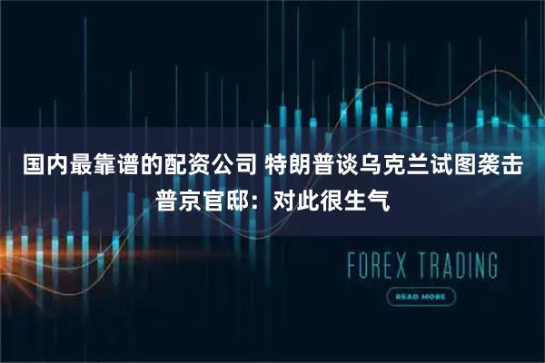 国内最靠谱的配资公司 特朗普谈乌克兰试图袭击普京官邸：对此很生气