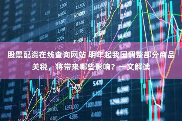 股票配资在线查询网站 明年起我国调整部分商品关税，将带来哪些影响？一文解读