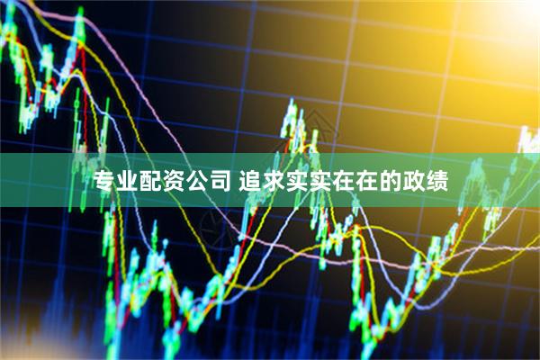 专业配资公司 追求实实在在的政绩