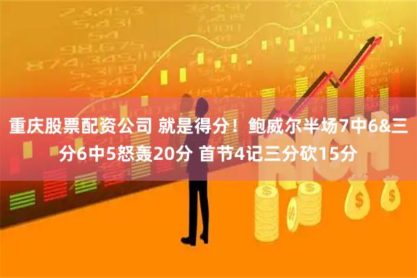 重庆股票配资公司 就是得分！鲍威尔半场7中6&三分6中5怒轰20分 首节4记三分砍15分