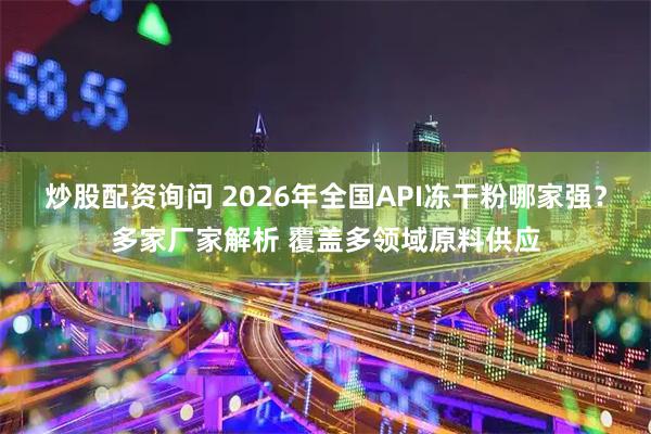 炒股配资询问 2026年全国API冻干粉哪家强？多家厂家解析 覆盖多领域原料供应