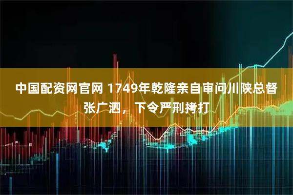 中国配资网官网 1749年乾隆亲自审问川陕总督张广泗，下令严刑拷打