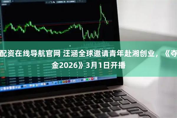 配资在线导航官网 汪涵全球邀请青年赴湘创业，《夺金2026》3月1日开播