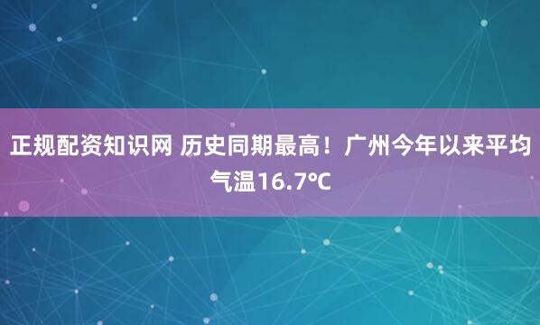 正规配资知识网 历史同期最高！广州今年以来平均气温16.7℃