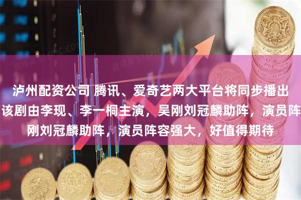 泸州配资公司 腾讯、爱奇艺两大平台将同步播出民国悬疑剧长风起，该剧由李现、李一桐主演，吴刚刘冠麟助阵，演员阵容强大，好值得期待