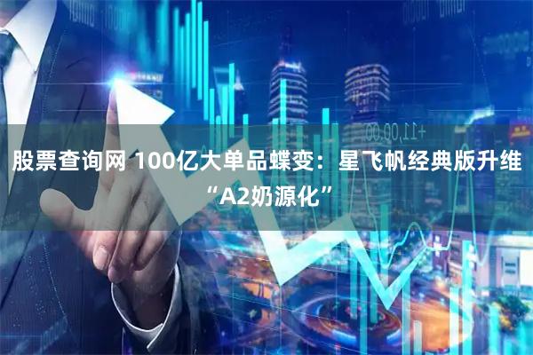 股票查询网 100亿大单品蝶变：星飞帆经典版升维“A2奶源化”