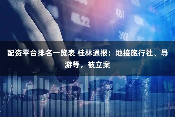 配资平台排名一览表 桂林通报：地接旅行社、导游等，被立案