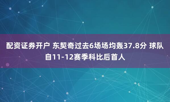 配资证券开户 东契奇过去6场场均轰37.8分 球队自11-12赛季科比后首人