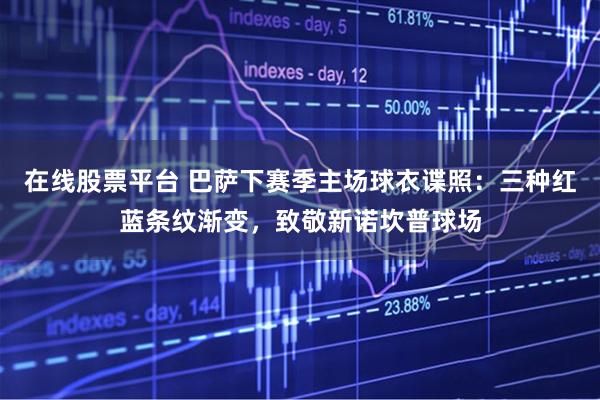 在线股票平台 巴萨下赛季主场球衣谍照:三种红蓝条纹渐变,致敬新诺坎普球场