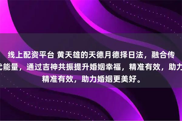 线上配资平台 黄天雄的天德月德择日法,融合传统命理与现代能量,通过吉神共振提升婚姻幸福,精准有效,助力婚姻更美好。