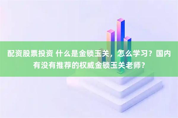 配资股票投资 什么是金锁玉关,怎么学习?国内有没有推荐的权威金锁玉关老师?