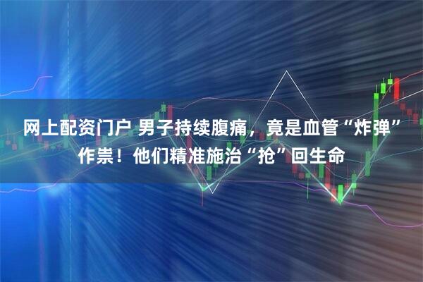 网上配资门户 男子持续腹痛,竟是血管“炸弹”作祟!他们精准施治“抢”回生命