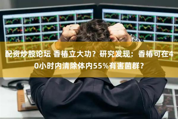 配资炒股论坛 香椿立大功?研究发现:香椿可在40小时内清除体内55%有害菌群?