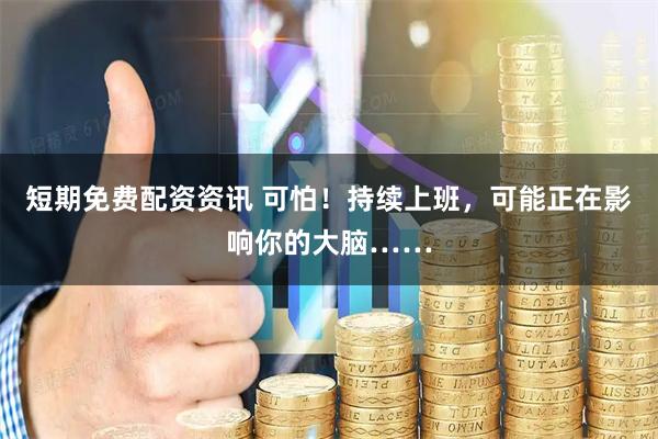 短期免费配资资讯 可怕!持续上班,可能正在影响你的大脑……