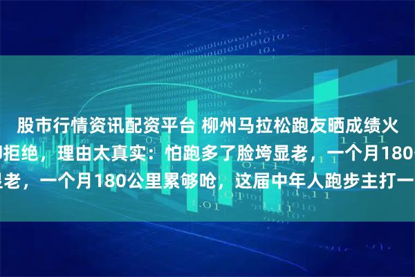 股市行情资讯配资平台 柳州马拉松跑友晒成绩火了，明明能破四小时却拒绝，理由太真实：怕跑多了脸垮显老，一个月180公里累够呛，这届中年人跑步主打一个放过自