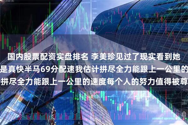 国内股票配资实盘排名 李美珍见过了现实看到她本人还真好看关键跑得是真快半马69分配速我估计拼尽全力能跟上一公里的速度每个人的努力值得被尊重