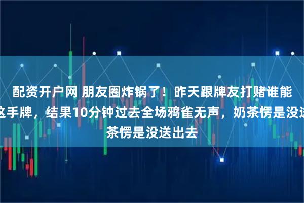 配资开户网 朋友圈炸锅了！昨天跟牌友打赌谁能算清这手牌，结果10分钟过去全场鸦雀无声，奶茶愣是没送出去