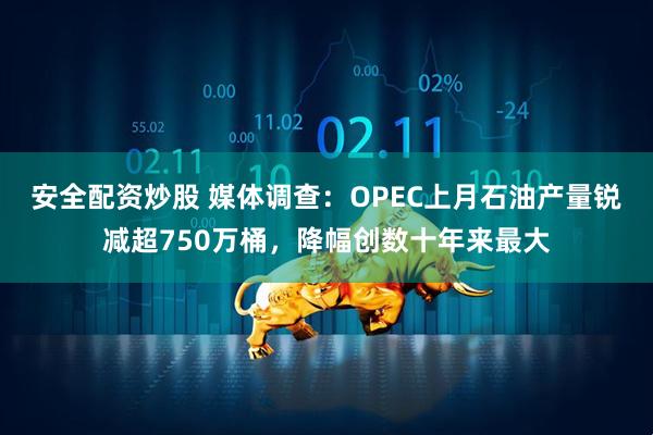 安全配资炒股 媒体调查：OPEC上月石油产量锐减超750万桶，降幅创数十年来最大