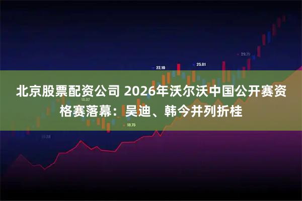 北京股票配资公司 2026年沃尔沃中国公开赛资格赛落幕:吴迪、韩今并列折桂